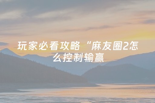 玩家必看攻略“麻友圈2怎么控制输赢（助赢神器通用版）