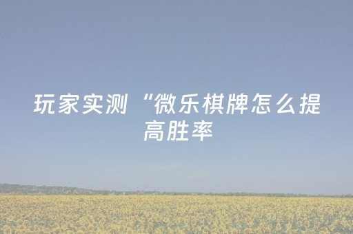 玩家实测“微乐棋牌怎么提高胜率（助赢神器通用版）
