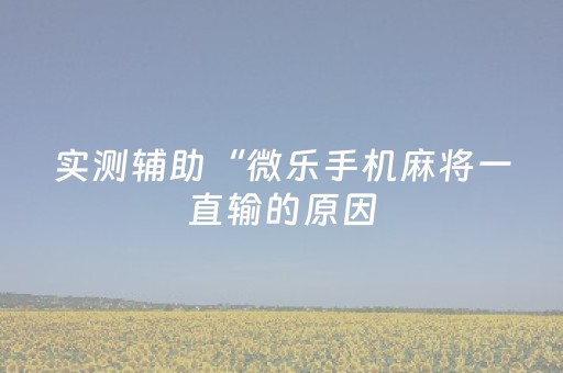实测辅助“微乐手机麻将一直输的原因（专用辅牌神器免安装）