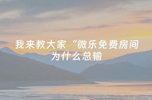 我来教大家“微乐免费房间为什么总输（专用辅牌神器免安装）