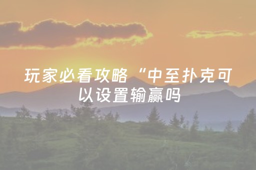 玩家必看攻略“中至扑克可以设置输赢吗（助赢神器通用版）