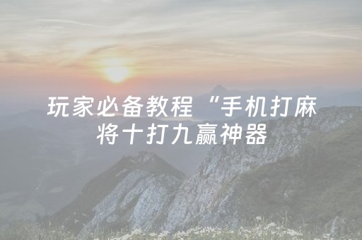 玩家必备教程“手机打麻将十打九赢神器（专用辅牌神器免安装）