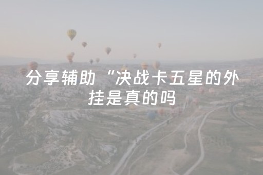 分享辅助“决战卡五星的外挂是真的吗（专用辅牌神器免安装）