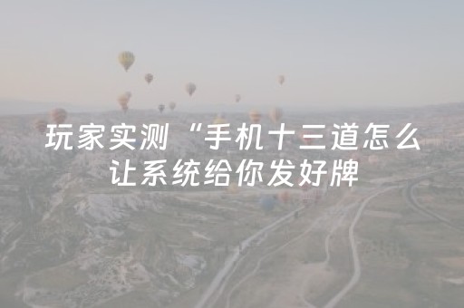 玩家实测“手机十三道怎么让系统给你发好牌（专用辅牌神器免安装）