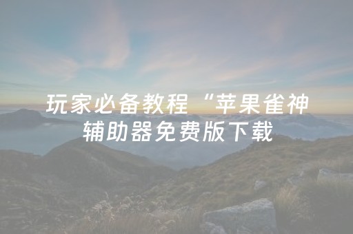 玩家必备教程“苹果雀神辅助器免费版下载（助赢神器通用版）