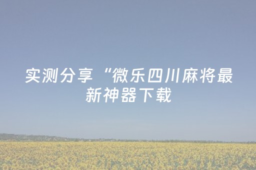 实测分享“微乐四川麻将最新神器下载（助赢神器通用版）