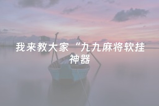 我来教大家“九九麻将软挂神器（助赢神器通用版）