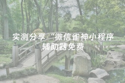 实测分享“微信雀神小程序辅助器免费（专用辅牌神器免安装）