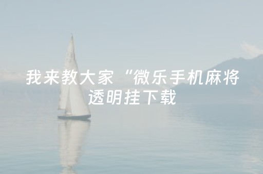 我来教大家“微乐手机麻将透明挂下载（助赢神器通用版）