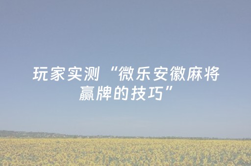 玩家实测“微乐安徽麻将赢牌的技巧”（详细透视教程）-哔哩哔哩