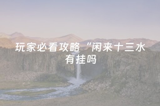 玩家必看攻略“闲来十三水有挂吗（助赢神器通用版）