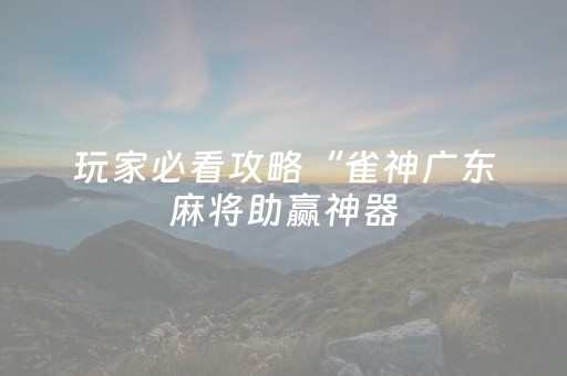 玩家必看攻略“雀神广东麻将助赢神器（专用辅牌神器免安装）