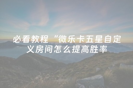 必看教程“微乐卡五星自定义房间怎么提高胜率（专用辅牌神器免安装）