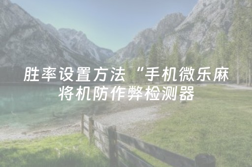 胜率设置方法“手机微乐麻将机防作弊检测器（专用辅牌神器免安装）
