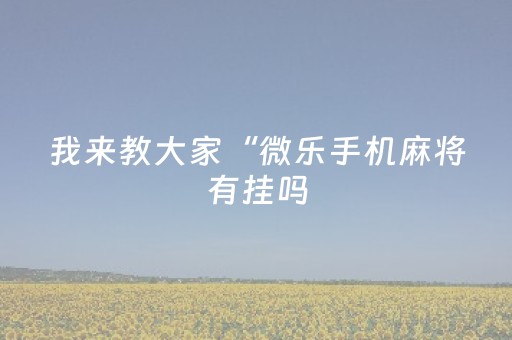 我来教大家“微乐手机麻将有挂吗（专用辅牌神器免安装）