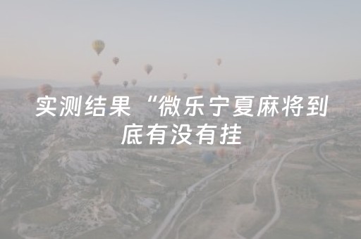 实测结果“微乐宁夏麻将到底有没有挂（助赢神器通用版）