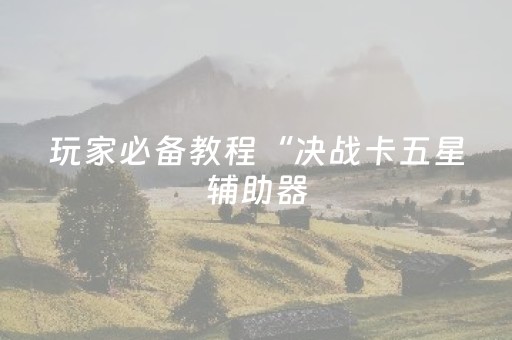玩家必备教程“决战卡五星辅助器（专用辅牌神器免安装）