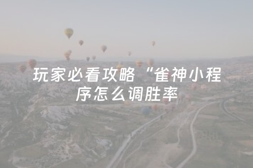 玩家必看攻略“雀神小程序怎么调胜率（助赢神器通用版）