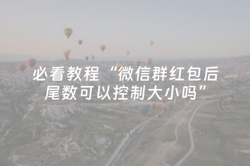 必看教程“微信群红包后尾数可以控制大小吗”（详细透视教程）-哔哩哔哩