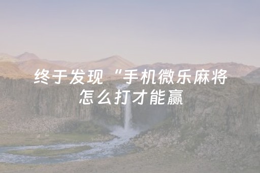 终于发现“手机微乐麻将怎么打才能赢（助赢神器通用版）
