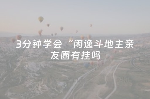 3分钟学会“闲逸斗地主亲友圈有挂吗（助赢神器通用版）