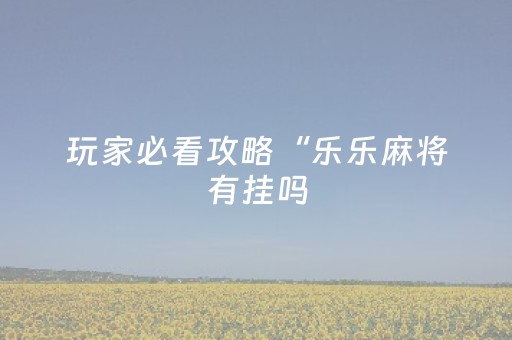 玩家必看攻略“乐乐麻将有挂吗（助赢神器通用版）