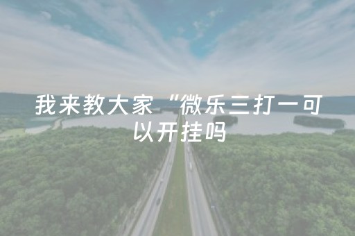 我来教大家“微乐三打一可以开挂吗（专用辅牌神器免安装）