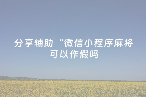 分享辅助“微信小程序麻将可以作假吗（专用辅牌神器免安装）