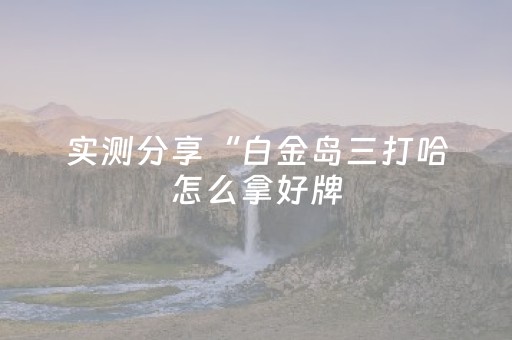 实测分享“白金岛三打哈怎么拿好牌（助赢神器通用版）