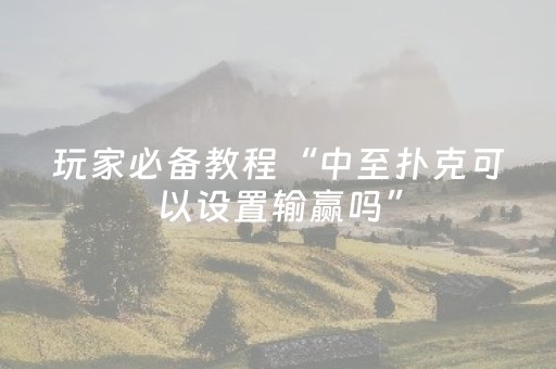 玩家必备教程“中至扑克可以设置输赢吗”（详细透视教程）-哔哩哔哩