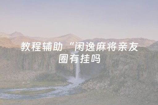 教程辅助“闲逸麻将亲友圈有挂吗（专用辅牌神器免安装）