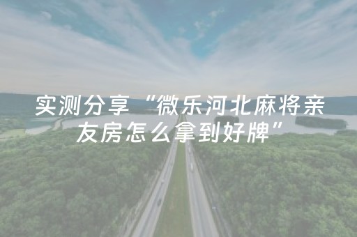 实测分享“微乐河北麻将亲友房怎么拿到好牌”（详细透视教程）-哔哩哔哩