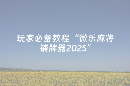 玩家必备教程“微乐麻将铺牌器2025”（详细透视教程）-哔哩哔哩