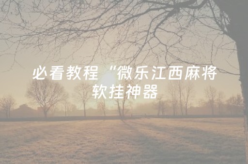 必看教程“微乐江西麻将软挂神器（专用辅牌神器免安装）