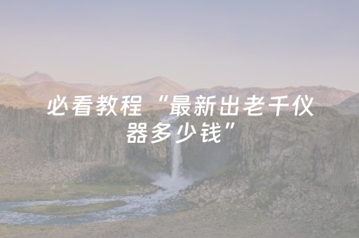 必看教程“最新出老千仪器多少钱”（详细透视教程）-哔哩哔哩