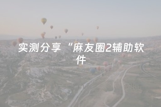 实测分享“麻友圈2辅助软件（助赢神器通用版）