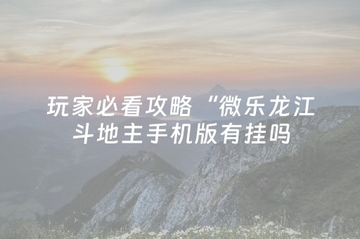 玩家必看攻略“微乐龙江斗地主手机版有挂吗（助赢神器通用版）