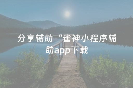 分享辅助“雀神小程序辅助app下载（专用辅牌神器免安装）