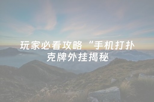 玩家必看攻略“手机打扑克牌外挂揭秘（专用辅牌神器免安装）