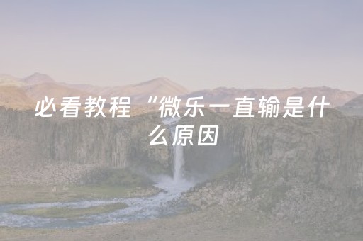 必看教程“微乐一直输是什么原因（专用辅牌神器免安装）
