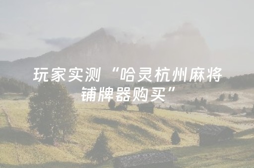 玩家实测“哈灵杭州麻将铺牌器购买”（详细透视教程）-哔哩哔哩