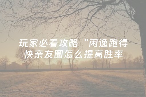 玩家必看攻略“闲逸跑得快亲友圈怎么提高胜率（专用辅牌神器免安装）