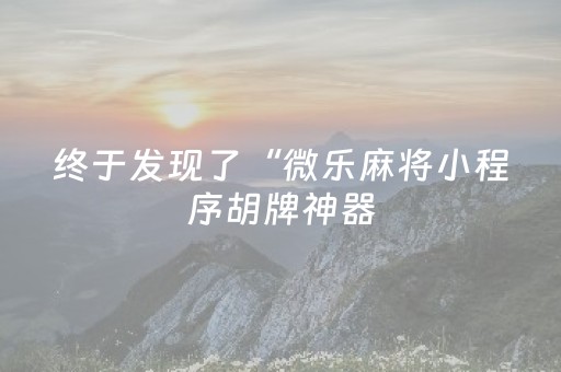 终于发现了“微乐麻将小程序胡牌神器（专用辅牌神器免安装）