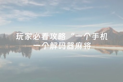 玩家必看攻略“一个手机一个解码器麻将（专用辅牌神器免安装）