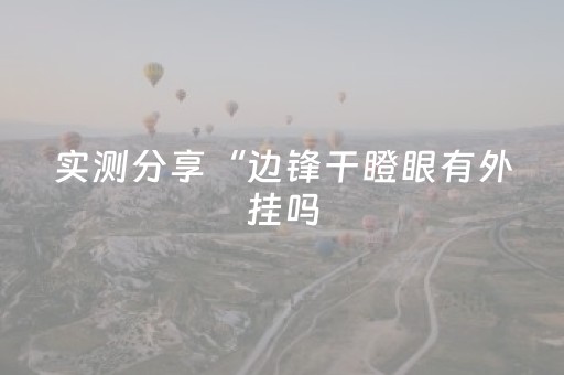 实测分享“边锋干瞪眼有外挂吗（助赢神器通用版）