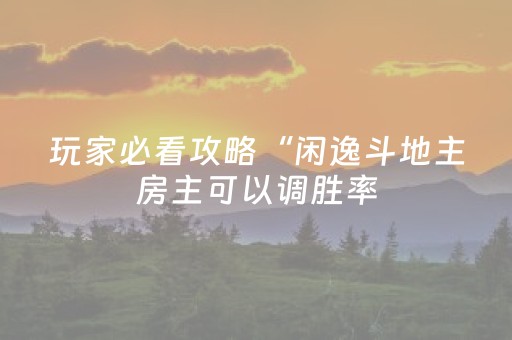 玩家必看攻略“闲逸斗地主房主可以调胜率（专用辅牌神器免安装）