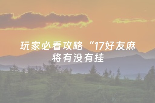 玩家必看攻略“17好友麻将有没有挂（专用辅牌神器免安装）