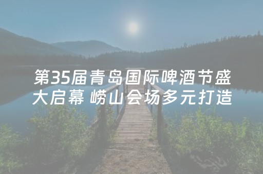 第35届青岛国际啤酒节盛大启幕 崂山会场多元打造山海狂欢