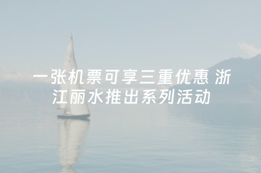 一张机票可享三重优惠 浙江丽水推出系列活动