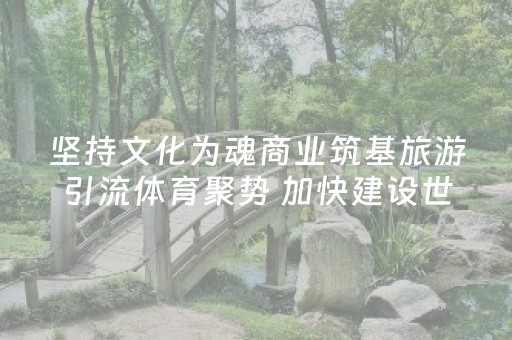 坚持文化为魂商业筑基旅游引流体育聚势 加快建设世界文化旅游名城和国际消费中心城市